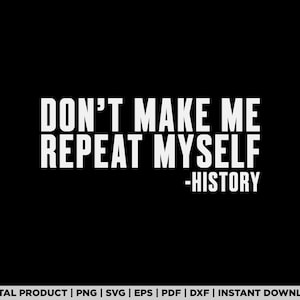 May include: A black and white graphic design with the text "DON'T MAKE ME REPEAT MYSELF -HISTORY".