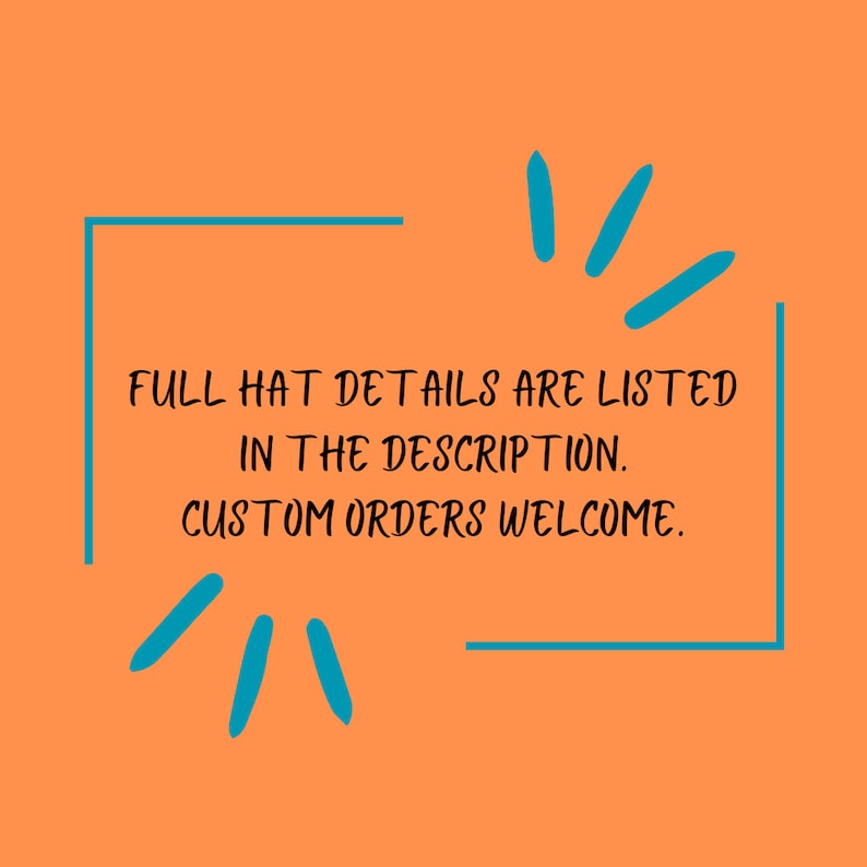 May include: A teal blue rectangle with rounded corners contains the text "FULL HAT DETAILS ARE LISTED IN THE DESCRIPTION. CUSTOM ORDERS WELCOME."  The rectangle is on a solid orange background with teal blue starburst shapes at the top and bottom.