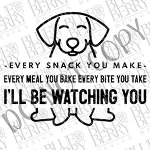 May include: Black and white line drawing of a dog with the text "Every snack you make - Every meal you bake Every bite you take I'll be watching you".