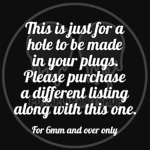 May include: Black and white text on a black background. The text reads: "This is just for a hole to be made in your plugs. Please purchase a different listing along with this one. For 6mm and over only."