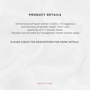 May include: Product details for a sticker sheet. Each sticker is approximately 0.25 inches by 1 inch. The sticker sheet is 3.5 inches by 5 inches. The sheet contains 1 sticker. The stickers are printed on transparent matte sticker paper.