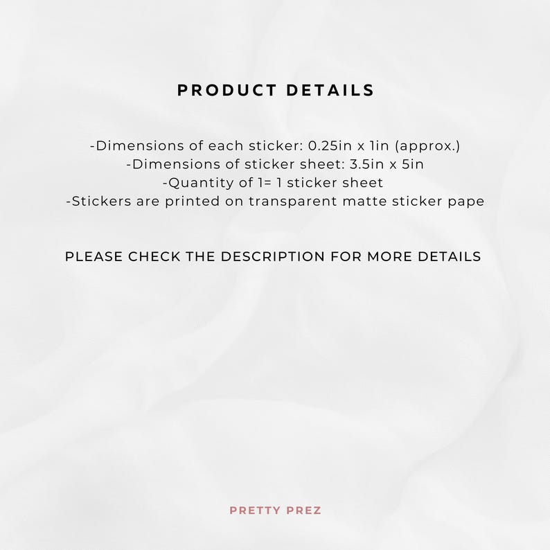 May include: Product details for a sticker sheet. Each sticker is approximately 0.25 inches by 1 inch. The sticker sheet is 3.5 inches by 5 inches. The sheet contains 1 sticker. The stickers are printed on transparent matte sticker paper.