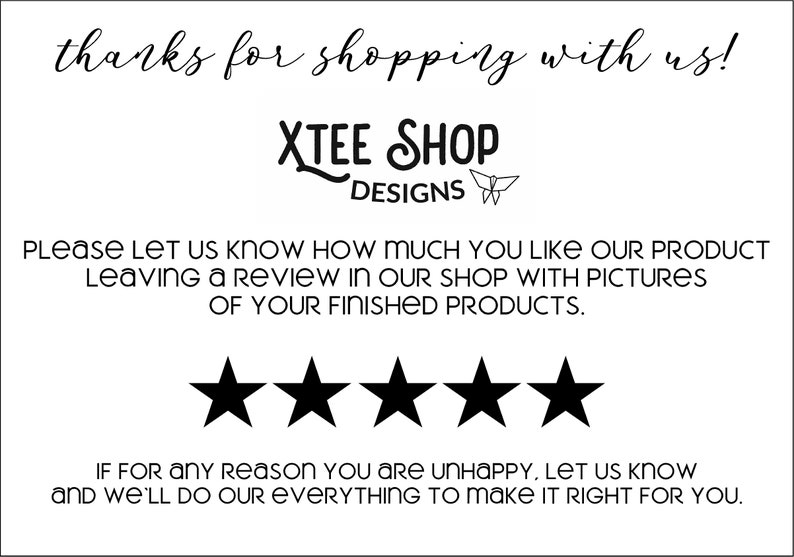 May include: Black and white image with the text "thanks for shopping with us!" and "XTEE SHOP DESIGNS". Below the text is a five-star rating system with a message asking customers to leave a review. The message reads: "PLEASE LET US KNOW HOW MUCH YOU LIKE OUR PRODUCT Leaving A REVIEW IN OUR SHOP WITH PICTURES OF YOUR FINISHED PRODUCTS." Below the rating system is a message that reads: "IF FOR ANY REASON YOU ARE UNHAPPY, LET US KNOW AND WE'LL DO OUR EVERYTHING TO MAKE IT RIGHT FOR YOU."