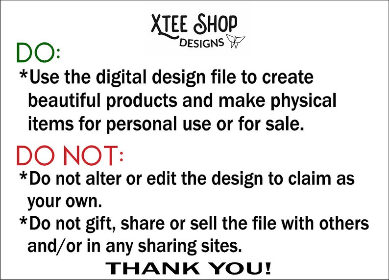 May include: A white background with black text that reads "DO: *Use the digital design file to create beautiful products and make physical items for personal use or for sale. DO NOT: *Do not alter or edit the design to claim as your own. *Do not gift, share or sell the file with others and/or in any sharing sites. THANK YOU!" The text is in a green and red font.