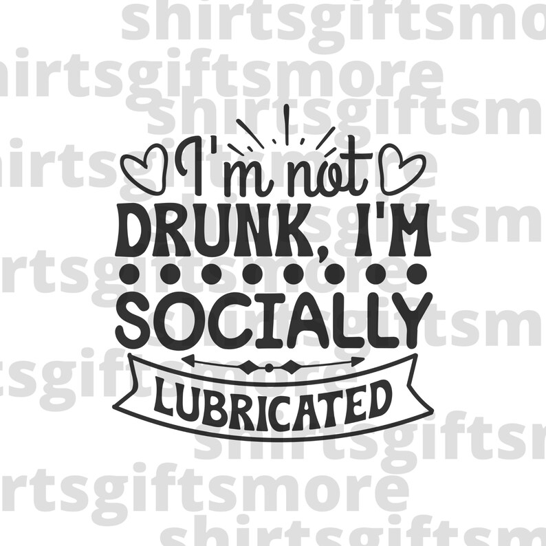 May include: Black and white graphic text design with hearts and a banner. The text reads "I'm not drunk, I'm socially lubricated."