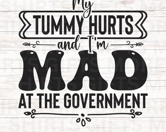 May include: Black and white graphic design with the text "My Tummy Hurts and I'm MAD AT THE GOVERNMENT".
