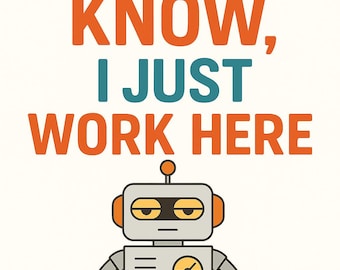 May include: A whimsical illustration featuring a robot with the text "I DON'T KNOW, I JUST WORK HERE." The robot is gray with orange accents and a gauge on its chest. The text is in teal and orange on a cream background.