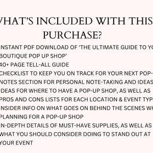 May include: A list of what's included with the purchase of "The Ultimate Guide to Your Boutique Pop Up Shop." The guide includes a checklist, notes section, ideas for location, pros and cons lists, insider info, and in-depth details of must-have supplies.