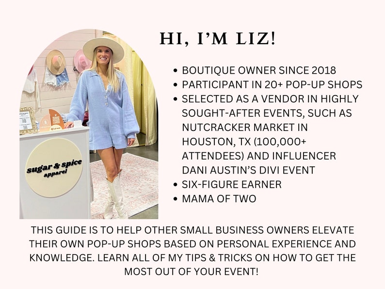 May include: A woman wearing a light blue jumpsuit and white cowboy boots stands in front of a table with a sign that says "sugar & spice apparel". The text "HI, I'M LIZ!" is in black text on a white background. The text below lists her accomplishments: "Boutique owner since 2018", "Participant in 20+ pop-up shops", "Selected as a vendor in highly sought-after events, such as Nutcracker Market in Houston, TX (100,000+ attendees) and influencer Dani Austin's Divi Event", "Six-figure earner", "Mama of two".
