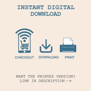 May include: A blue graphic showing the steps to download a digital product. The graphic shows a phone with a shopping cart icon, a download arrow, and a printer. The text says "INSTANT DIGITAL DOWNLOAD", "CHECKOUT", "DOWNLOAD", and "PRINT". The text also says "WANT THE PRINTED VERSION? LINK IN DESCRIPTION ->".