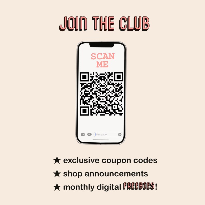 May include: A white smartphone with a black QR code on the screen. The text "JOIN THE CLUB" is at the top of the image. The text "SCAN ME" is on the screen of the phone. The text "exclusive coupon codes", "shop announcements", and "monthly digital FREEBIES!" is at the bottom of the image.