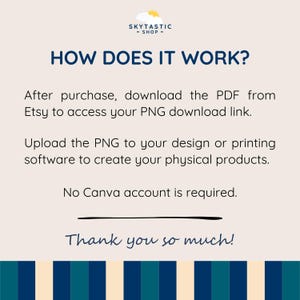 May include: An informational graphic with the logo SKYTASTIC-SHOP at the top. The text reads: HOW DOES IT WORK? After purchase, download the PDF from Etsy to access your PNG download link. Upload the PNG to your design or printing software to create your physical products. No Canva account is required. Thank you so much! The background is light beige with a dark blue and teal striped border at the bottom.