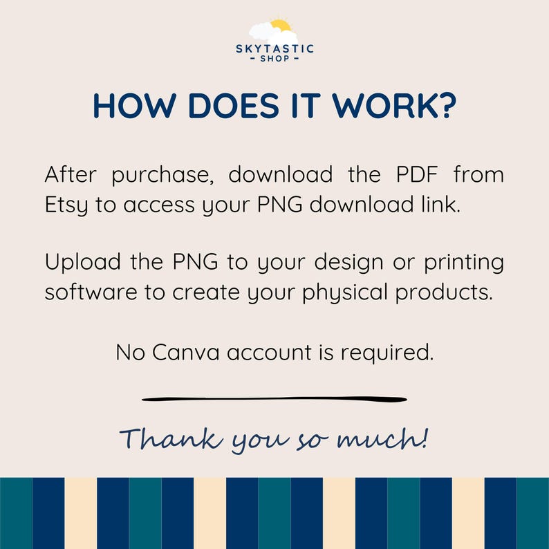 May include: An informational graphic with the logo SKYTASTIC-SHOP at the top. The text reads: HOW DOES IT WORK? After purchase, download the PDF from Etsy to access your PNG download link. Upload the PNG to your design or printing software to create your physical products. No Canva account is required. Thank you so much! The background is light beige with a dark blue and teal striped border at the bottom.
