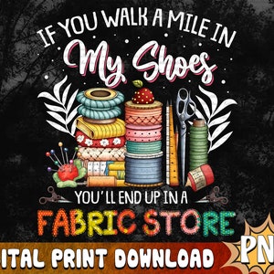 If You Walk A Mile In My Shoes, You'll End Up In A Fabric Store PNG, Funny Quilting Lover Saying, Sublimation Design, Mother's Day Gift