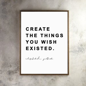 Peut inclure: Impression typographique en noir et blanc avec la citation "Créez les choses que vous souhaitez voir exister." d'Elizabeth Gilbert.