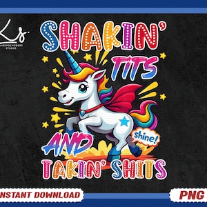 May include: A digital graphic featuring a cartoon unicorn with a rainbow mane, horn, and tail. The text reads "SHAKIN' TITS AND TAKIN' SHITS" in colorful bubble letters. The image includes the text "INSTANT DOWNLOAD" and "PNG".