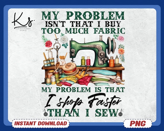 Sewing Png, My Problem Isn’t That I Buy Too Much Fabric My Problem Is That I Shop Faster Than I Sew, Quilting And Sew Png, Fabric Stash Png