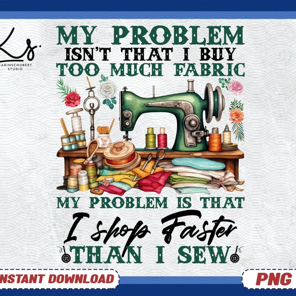 Sewing Png, My Problem Isn’t That I Buy Too Much Fabric My Problem Is That I Shop Faster Than I Sew, Quilting And Sew Png, Fabric Stash Png