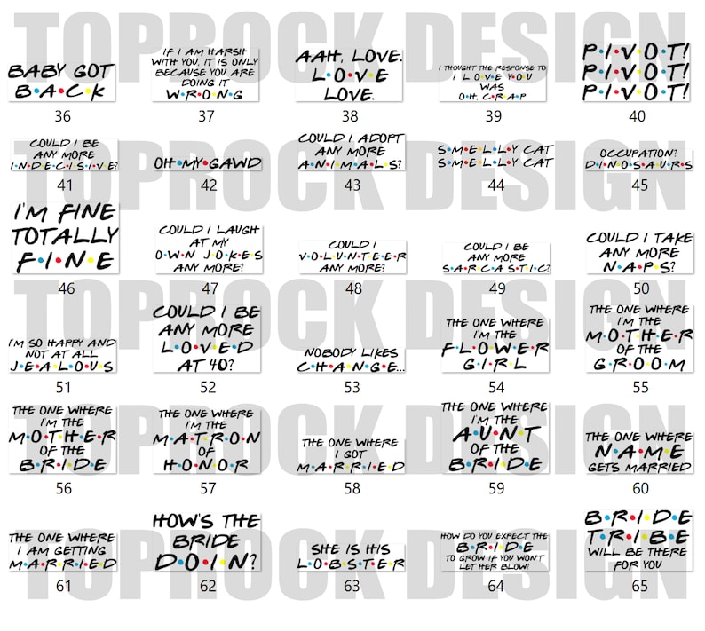 May include: A set of 65 printable cards featuring quotes from the popular TV show Friends. The cards are white with black text and feature a variety of quotes from the show, including "Baby Got Back", "I'm Fine Totally Fine", "Could I Be Any More Loved at 40?", "How's the Bride Doin?", and "Pivot! Pivot! Pivot!"