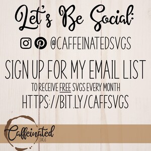May include: A graphic with the text "Let's Be Social" and the social media handles "@CAFFEINATEDSVGS". The text "SIGN UP FOR MY EMAIL LIST" is below, followed by "TO RECEIVE FREE SVGS EVERY MONTH" and "HTTPS://BIT.LY/CAFFSVGS". The graphic also includes a logo with the text "Caffeinated SVGS".