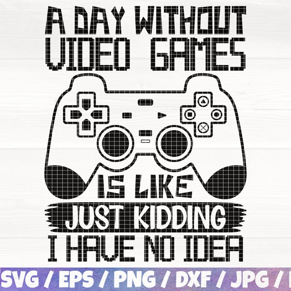 A Day Without Video Games Is Like Just Kidding I Have No Idea Svg/Eps/Png/Dxf/Jpg/Pdf, Controller Silhouette, Game Svg, Kid Shirt Cut Fiile