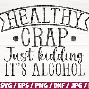 May include: Black and white text graphic design with the text "HEALTHY • CRAP • Just kidding IT'S ALCOHOL" with the words "HEALTHY" and "CRAP" in a banner style font.  The text "Just kidding" is in a cursive font.  The text "IT'S ALCOHOL" is in a bold font.  The graphic design includes the text "SVG/EPS/PNG/DXF/JPG/PDF" at the bottom.