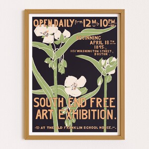 May include: A vintage poster advertising a South End Free Art Exhibition at the Old Franklin School House in Boston, Massachusetts. The poster features a black background with white flowers and green leaves. The text on the poster is in a vintage font and reads "OPEN DAILY from 12 to 10PM. BEGINNING APRIL 18 TH 1895. 1151 WASHINGTON STREET, BOSTON. SOUTH END FREE ART EXHIBITION. AT THE OLD FRANKLIN SCHOOL HOUSE."