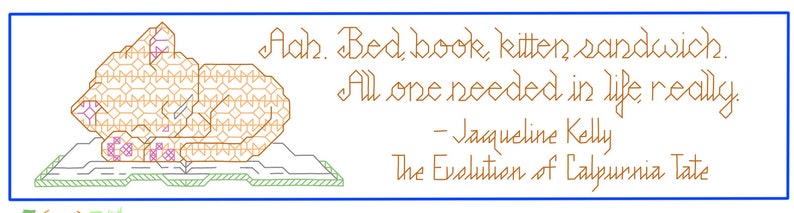 May include: A cross-stitch design featuring a cat sleeping on a book with the quote "Aah. Bed, book, kitten, sandwich. All one needed in life really. - Jacqueline Kelly The Evolution of Calpurnia Tate"