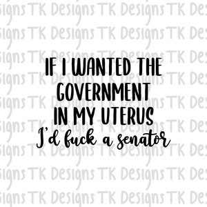 If I wanted the government in my uterus I’d f a senator svg-png