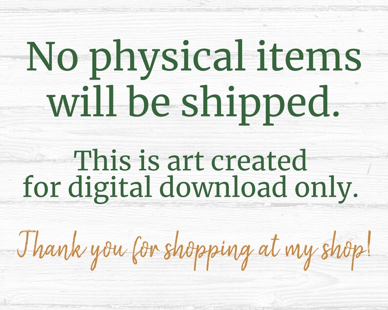 May include: Text on a white woodgrain background that reads: "No physical items will be shipped. This is art created for digital download only. Thank you for shopping at my shop!"