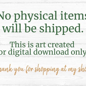 May include: Text on a white woodgrain background that reads: "No physical items will be shipped. This is art created for digital download only. Thank you for shopping at my shop!"