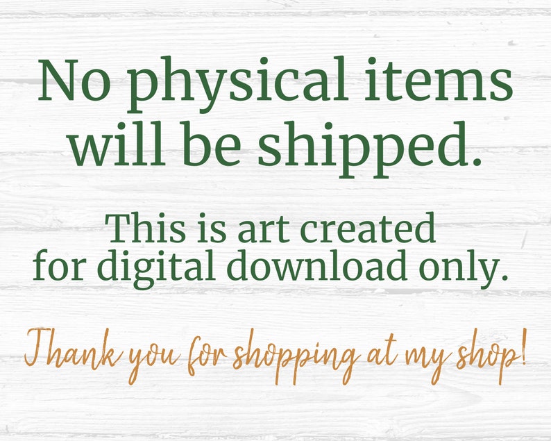May include: Text on a white woodgrain background that reads: "No physical items will be shipped. This is art created for digital download only. Thank you for shopping at my shop!"