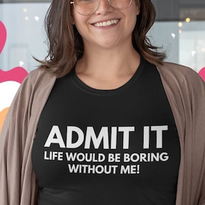 Admit It Life Would be Boring Without Me, Funny Saying Shirt, Exciting Person Shirt, Funny Sarcastic Saying Shirt, Funny Sarcastic Shirt