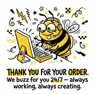 May include: A cartoon illustration of a bee wearing a headset and working on a computer. The bee is yellow and black, with a smiling face. The text reads "THANK YOU FOR YOUR ORDER. We buzz for you 24/7 - always working, always creating."
