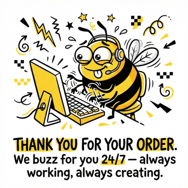 May include: A cartoon illustration of a bee wearing a headset and working on a computer. The bee is yellow and black, with a smiling face. The text reads "THANK YOU FOR YOUR ORDER. We buzz for you 24/7 - always working, always creating."