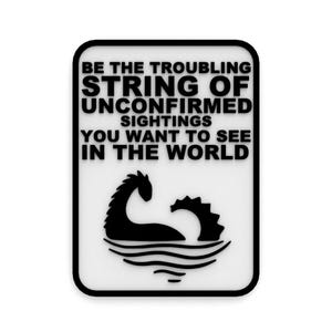 May include: Black and white graphic of a sea monster with the text "Be the troubling string of unconfirmed sightings you want to see in the world."