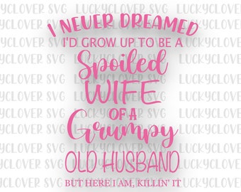 Spoiled Wife svg. Grumpy husband svg. I never dreamed I'd grow up to be a spoiled wife of a grumpy old husband but here I am killing it svg
