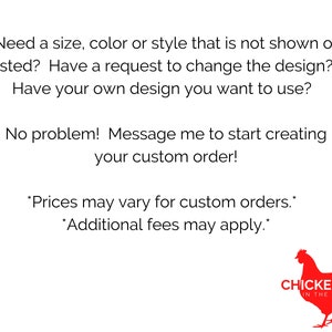 May include: Text on a white background with a red rooster illustration. The text reads "Need a size, color or style that is not shown or listed? Have a request to change the design? Have your own design you want to use? No problem! Message me to start creating your custom order! *Prices may vary for custom orders.* *Additional fees may apply.*" Below the text is a red logo that reads "CHICKENS IN THE YARD".