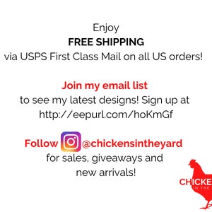 May include: A red graphic of a chicken with the text "CHICKENS IN THE YARD" below it. The text "Enjoy FREE SHIPPING via USPS First Class Mail on all US orders!" is above the graphic. The text "Join my email list to see my latest designs! Sign up at http://eepurl.com/hoKmGf" is below the graphic. The text "Follow @chickensintheyard for sales, giveaways and new arrivals!" is below the email list text.