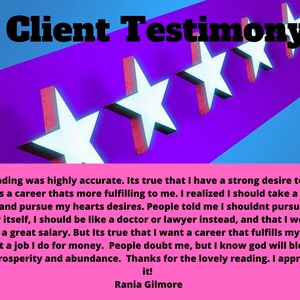 May include: Client testimonial with five white stars on a purple background. The text reads: "This reading was highly accurate. Its true that I have a strong desire to move towards a career thats more fulfilling to me. I realized I should take a leap of faith and pursue my hearts desires. People told me I shouldnt pursue the arts by itself, I should be like a doctor or lawyer instead, and that I wouldnt make a great salary. But Its true that I want a career that fulfills my soul, not just a job I do for money. People doubt me, but I know god will bless me with prosperity and abundance. Thanks for the lovely reading. I appreciate it! Rania Gilmore"