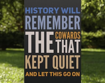 May include: A black and white yard sign with the text "HISTORY WILL REMEMBER THE COWARDS THAT KEPT QUIET AND LET THIS GO ON". The sign is 12 inches by 18 inches.