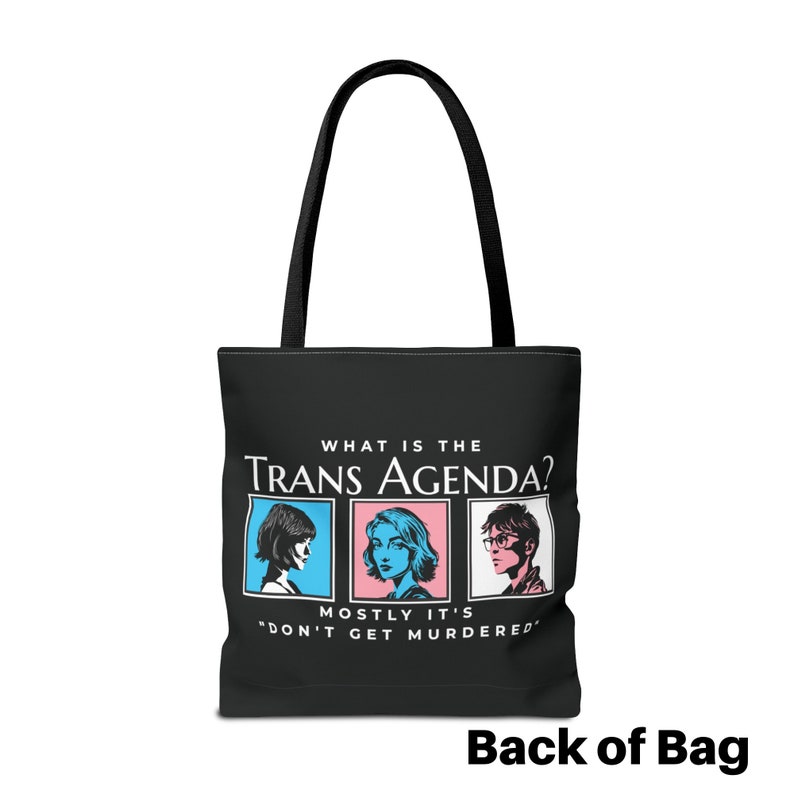 May include: Black tote bag with a white graphic that says "What is the Trans Agenda?" with three cartoon faces below the text. The text below the faces says "Mostly it's "Don't get murdered."