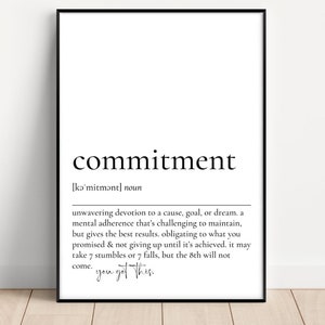 May include: Black and white printable wall art with the definition of the word "commitment". The definition reads: "unwavering devotion to a cause, goal, or dream. a mental adherence that's challenging to maintain, but gives the best results, obligating to what you promised & not giving up until it's achieved. it may take 7 stumbles or 7 falls, but the 8th will not come. you got this."