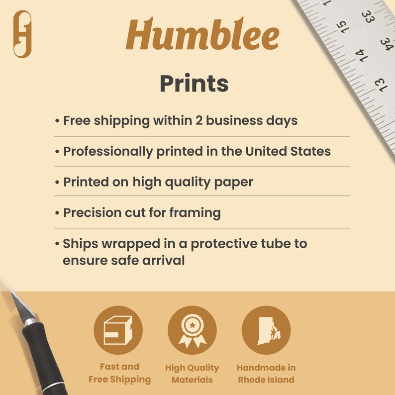 May include: A graphic with the text "Humblee Prints" and a list of features: Free shipping within 2 business days, Professionally printed in the United States, Printed on high quality paper, Precision cut for framing, Ships wrapped in a protective tube to ensure safe arrival.  Three icons below the list represent fast and free shipping, high quality materials, and handmade in Rhode Island.