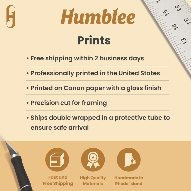 May include: A graphic with the text "Humblee Prints" and a list of features: free shipping within 2 business days, professionally printed in the United States, printed on Canon paper with a gloss finish, precision cut for framing, ships double wrapped in a protective tube to ensure safe arrival.  Three icons represent fast and free shipping, high quality materials, and handmade in Rhode Island.