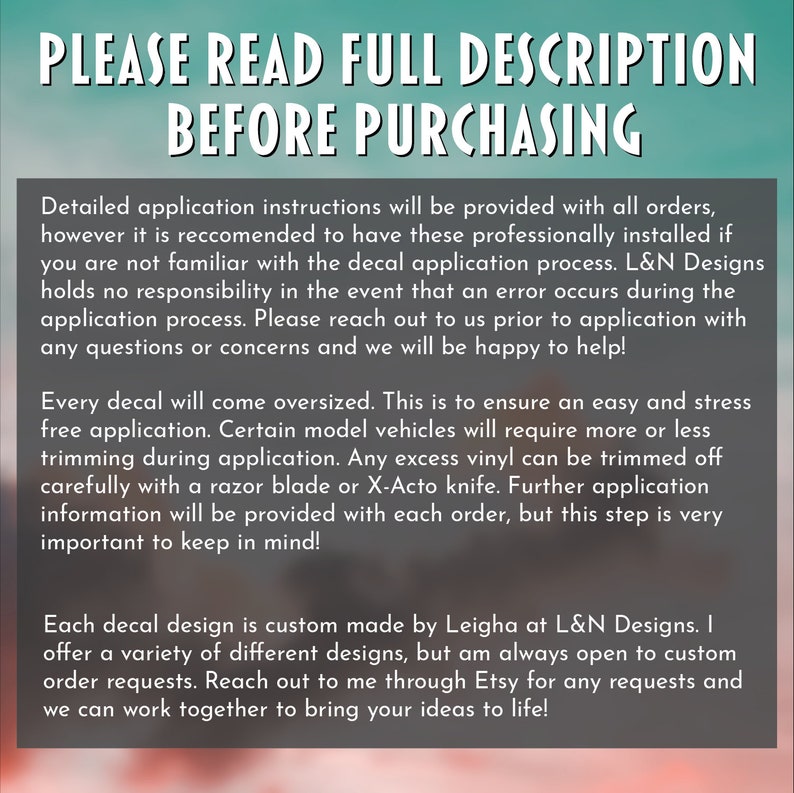May include: Text on a white background that reads "PLEASE READ FULL DESCRIPTION BEFORE PURCHASING". The text is in black and is in all caps. The text is centered on the page. Below the text is a paragraph of text that explains the application process for decals. The text is in black and is in a smaller font size than the text above it. The text is left-aligned on the page.