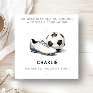 May include: A square greeting card with a white background featuring a watercolour illustration of a white and blue football boot and a black and white football. Text reads: CONGRATULATIONS ON SIGNING A FOOTBALL SCHOLARSHIP, CHARLIE, WE ARE SO PROUD OF YOU!!