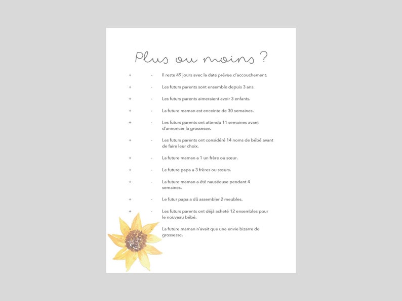 May include: A printable checklist with the text "Plus ou moins?" and a list of questions about pregnancy. The list includes questions about the length of the pregnancy, how long the parents have been together, how many children they want, and how many weeks the mother has been pregnant. The list also includes questions about the mother's cravings and the father's involvement in preparing for the baby. The checklist is decorated with a watercolor sunflower.