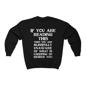 May include: Black sweatshirt with white text that reads "If you are reading this then you are blissfully unaware of what is creeping up behind you."