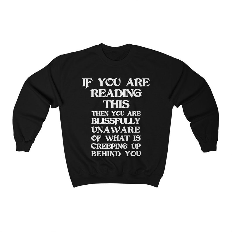 May include: Black sweatshirt with white text that reads "If you are reading this then you are blissfully unaware of what is creeping up behind you."